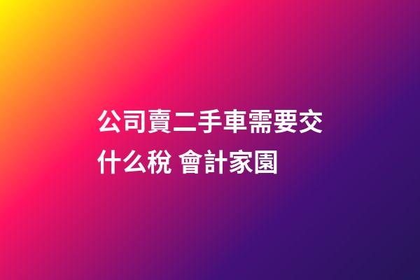 公司賣二手車需要交什么稅 會計家園